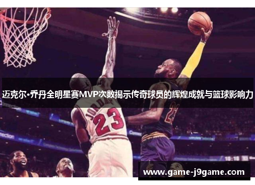 迈克尔·乔丹全明星赛MVP次数揭示传奇球员的辉煌成就与篮球影响力