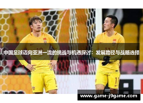 中国足球迈向亚洲一流的挑战与机遇探讨：发展路径与战略选择