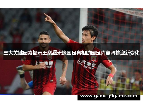 三大关键因素揭示王燊超无缘国足真相助国足阵容调整迎新变化 三大关键因素揭示王燊超无缘国足真相助国足阵容调整迎新变化