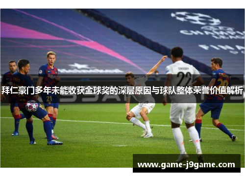 拜仁豪门多年未能收获金球奖的深层原因与球队整体荣誉价值解析