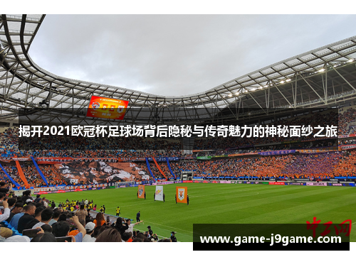揭开2021欧冠杯足球场背后隐秘与传奇魅力的神秘面纱之旅