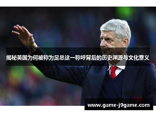 揭秘英国为何被称为足总这一称呼背后的历史渊源与文化意义 揭秘英国为何被称为足总这一称呼背后的历史渊源与文化意义