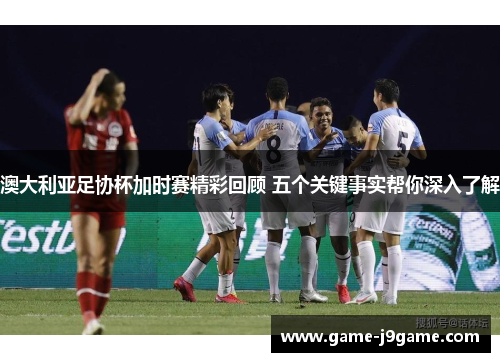 澳大利亚足协杯加时赛精彩回顾 五个关键事实帮你深入了解 澳大利亚足协杯加时赛精彩回顾 五个关键事实帮你深入了解
