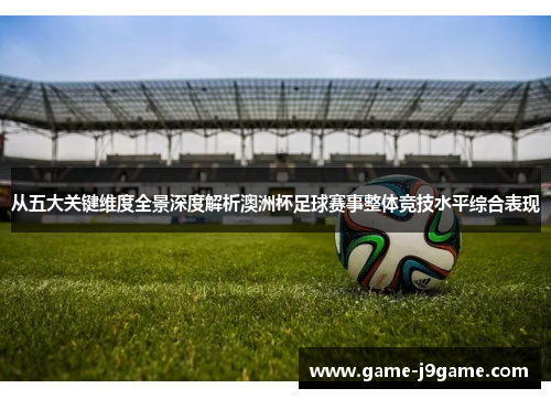 从五大关键维度全景深度解析澳洲杯足球赛事整体竞技水平综合表现 从五大关键维度全景深度解析澳洲杯足球赛事整体竞技水平综合表现