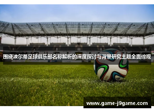 围绕波尔蒂足球俱乐部名称解析的深度探讨与背景研究主题全面综观 围绕波尔蒂足球俱乐部名称解析的深度探讨与背景研究主题全面综观