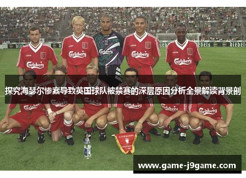 探究海瑟尔惨案导致英国球队被禁赛的深层原因分析全景解读背景剖 探究海瑟尔惨案导致英国球队被禁赛的深层原因分析全景解读背景剖
